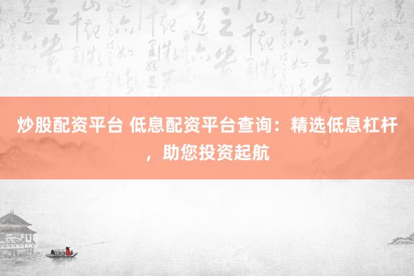 炒股配资平台 低息配资平台查询：精选低息杠杆，助您投资起航