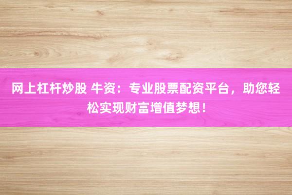 网上杠杆炒股 牛资：专业股票配资平台，助您轻松实现财富增值梦想！