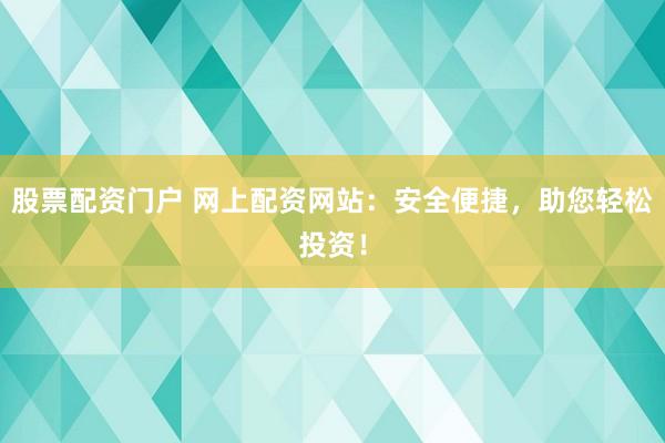 股票配资门户 网上配资网站：安全便捷，助您轻松投资！