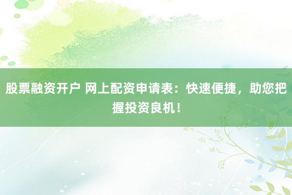 股票融资开户 网上配资申请表：快速便捷，助您把握投资良机！