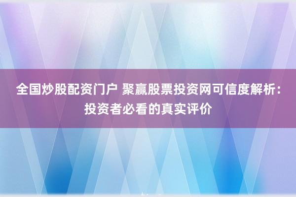 全国炒股配资门户 聚赢股票投资网可信度解析：投资者必看的真实评价