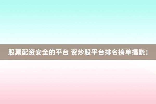 股票配资安全的平台 资炒股平台排名榜单揭晓！