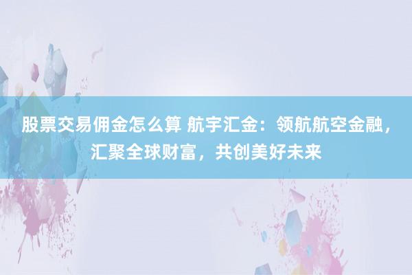 股票交易佣金怎么算 航宇汇金：领航航空金融，汇聚全球财富，共创美好未来