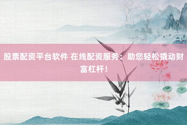 股票配资平台软件 在线配资服务：助您轻松撬动财富杠杆！