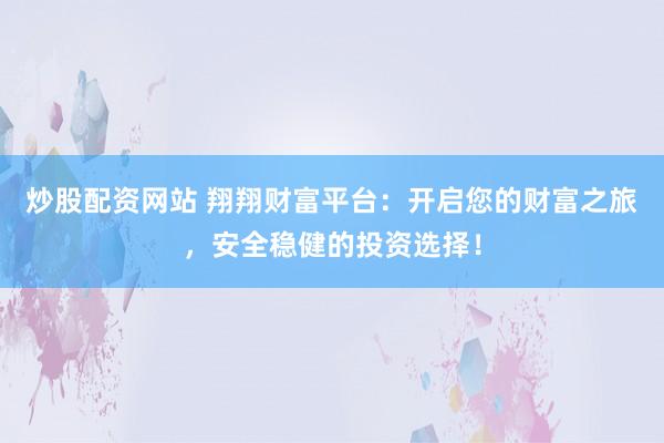 炒股配资网站 翔翔财富平台：开启您的财富之旅，安全稳健的投资选择！