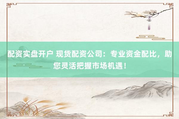 配资实盘开户 现货配资公司：专业资金配比，助您灵活把握市场机遇！