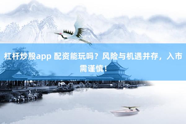 杠杆炒股app 配资能玩吗？风险与机遇并存，入市需谨慎！
