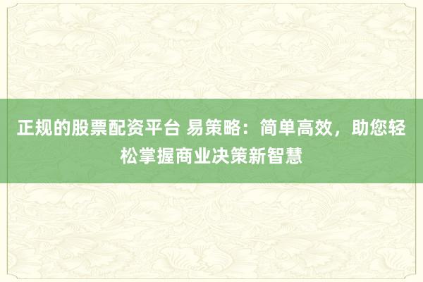 正规的股票配资平台 易策略：简单高效，助您轻松掌握商业决策新智慧