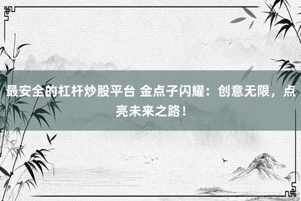 最安全的杠杆炒股平台 金点子闪耀：创意无限，点亮未来之路！