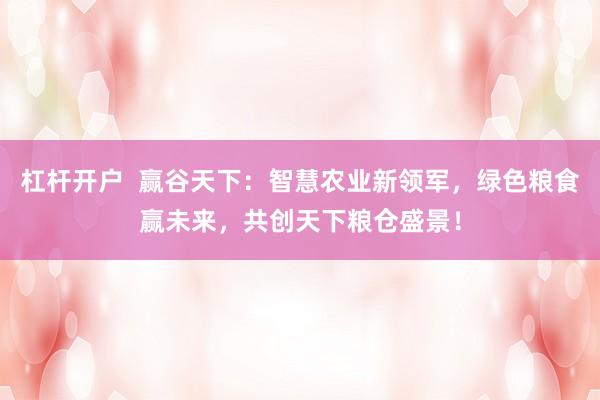 杠杆开户  赢谷天下：智慧农业新领军，绿色粮食赢未来，共创天下粮仓盛景！