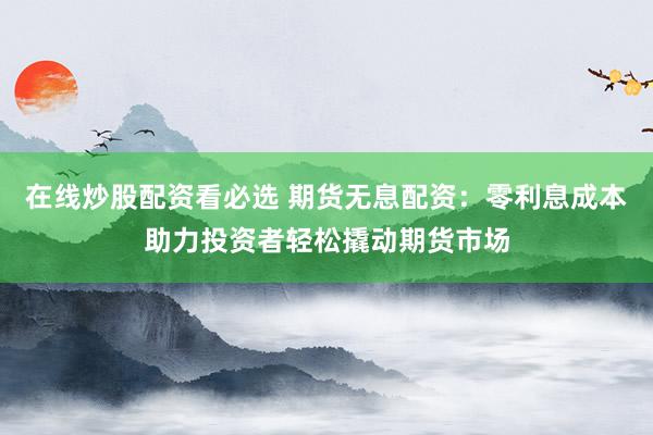 在线炒股配资看必选 期货无息配资：零利息成本助力投资者轻松撬动期货市场