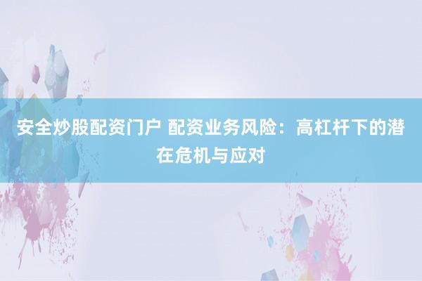 安全炒股配资门户 配资业务风险：高杠杆下的潜在危机与应对