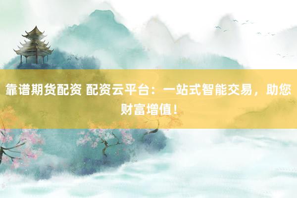 靠谱期货配资 配资云平台：一站式智能交易，助您财富增值！