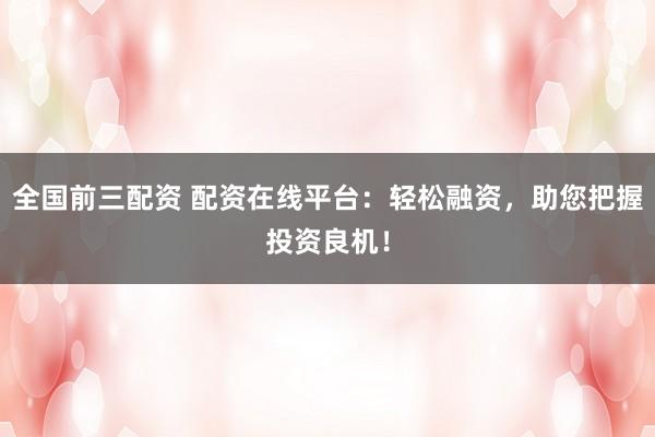 全国前三配资 配资在线平台：轻松融资，助您把握投资良机！