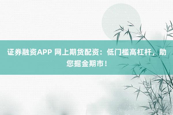 证券融资APP 网上期货配资：低门槛高杠杆，助您掘金期市！