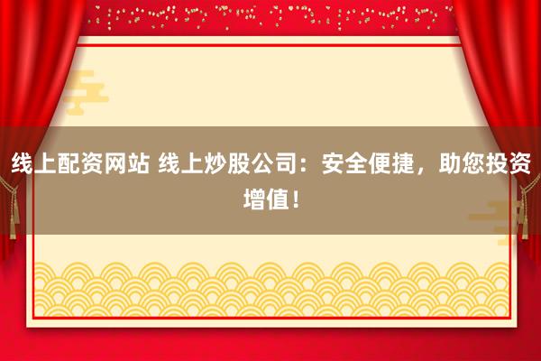 线上配资网站 线上炒股公司：安全便捷，助您投资增值！