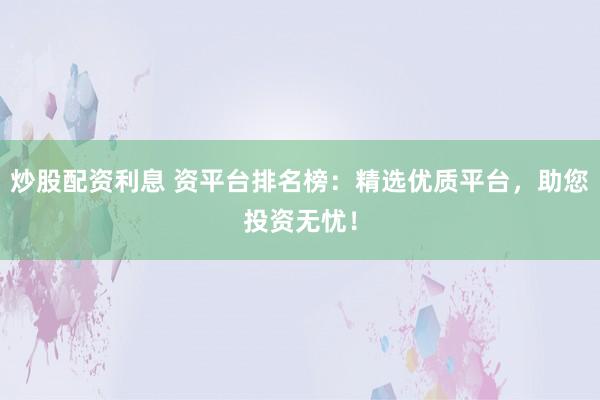 炒股配资利息 资平台排名榜：精选优质平台，助您投资无忧！