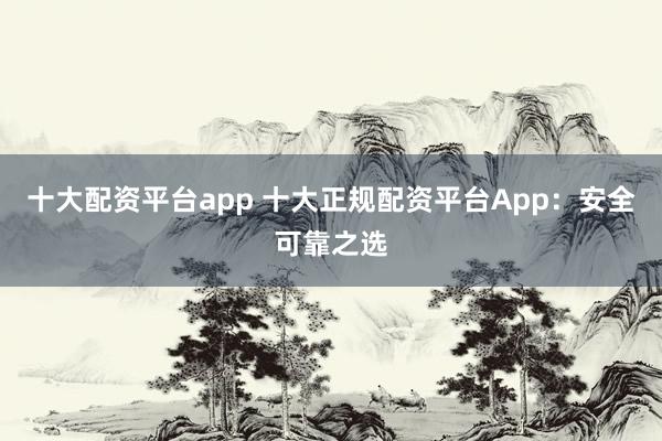 十大配资平台app 十大正规配资平台App：安全可靠之选
