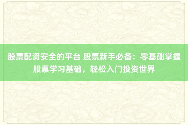 股票配资安全的平台 股票新手必备：零基础掌握股票学习基础，轻松入门投资世界