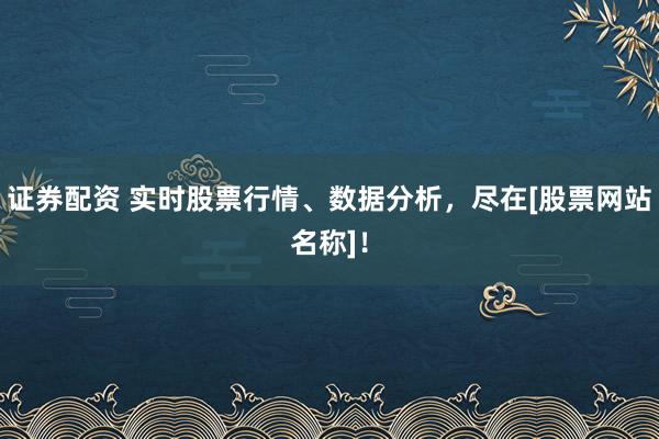 证券配资 实时股票行情、数据分析，尽在[股票网站名称]！