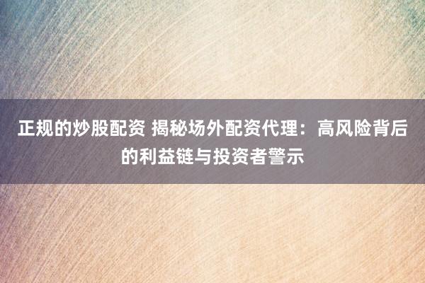 正规的炒股配资 揭秘场外配资代理：高风险背后的利益链与投资者警示