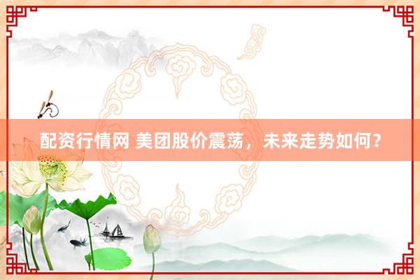 配资行情网 美团股价震荡，未来走势如何？