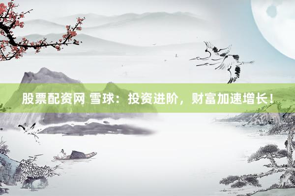 股票配资网 雪球：投资进阶，财富加速增长！