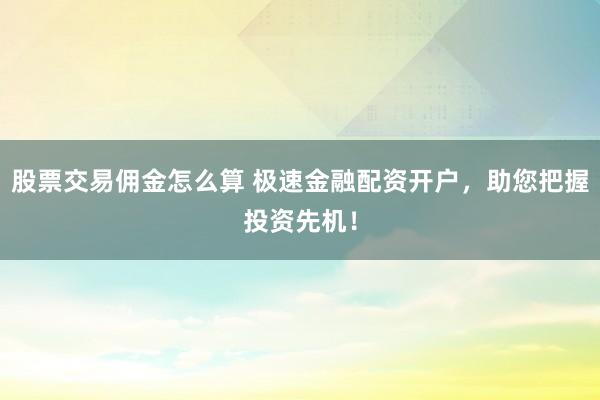 股票交易佣金怎么算 极速金融配资开户，助您把握投资先机！