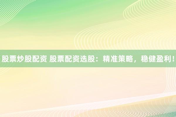 股票炒股配资 股票配资选股：精准策略，稳健盈利！