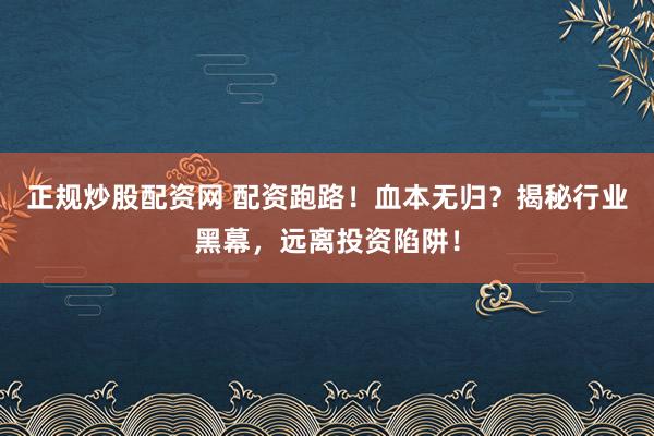 正规炒股配资网 配资跑路！血本无归？揭秘行业黑幕，远离投资陷阱！