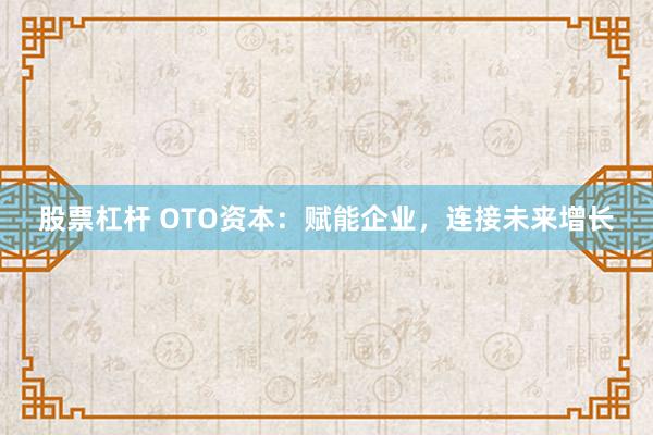 股票杠杆 OTO资本：赋能企业，连接未来增长