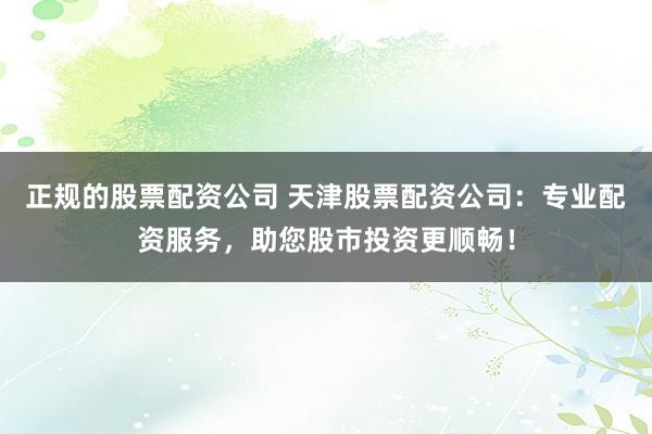 正规的股票配资公司 天津股票配资公司：专业配资服务，助您股市投资更顺畅！