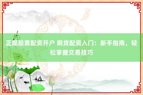 正规股票配资开户 期货配资入门：新手指南，轻松掌握交易技巧
