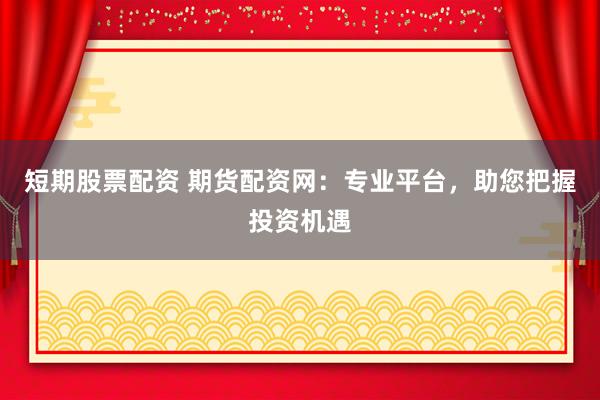短期股票配资 期货配资网：专业平台，助您把握投资机遇