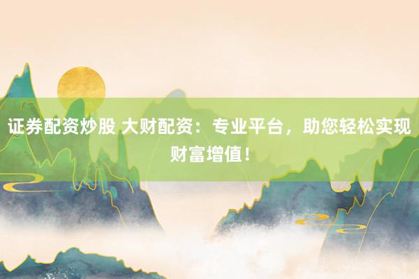 证券配资炒股 大财配资：专业平台，助您轻松实现财富增值！