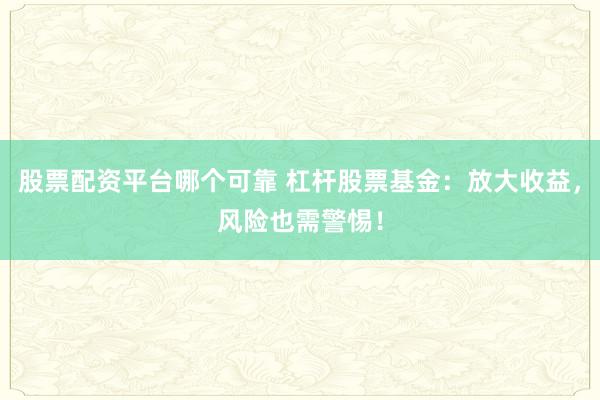 股票配资平台哪个可靠 杠杆股票基金：放大收益，风险也需警惕！