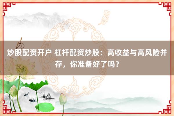 炒股配资开户 杠杆配资炒股：高收益与高风险并存，你准备好了吗？