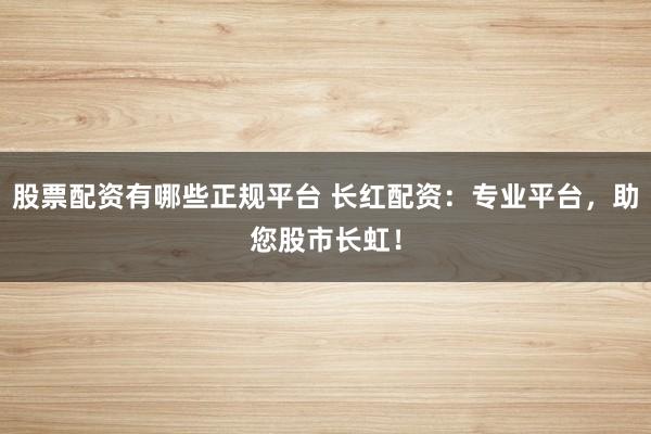 股票配资有哪些正规平台 长红配资：专业平台，助您股市长虹！
