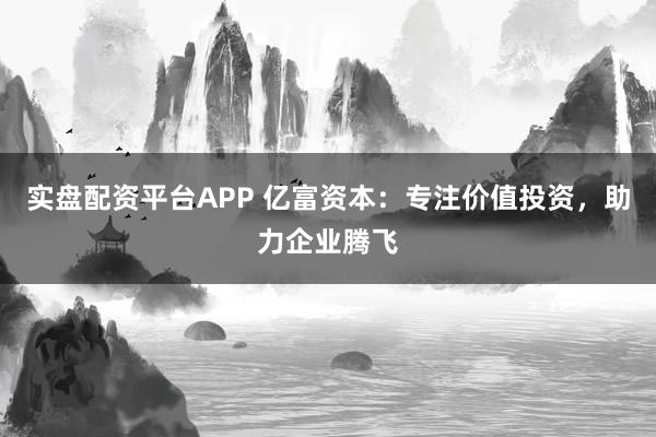 实盘配资平台APP 亿富资本：专注价值投资，助力企业腾飞