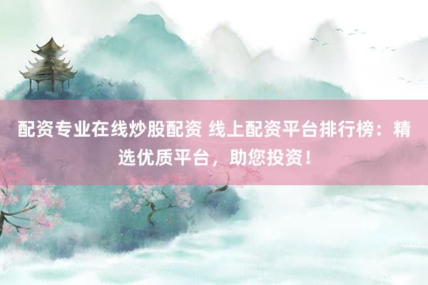 配资专业在线炒股配资 线上配资平台排行榜：精选优质平台，助您投资！