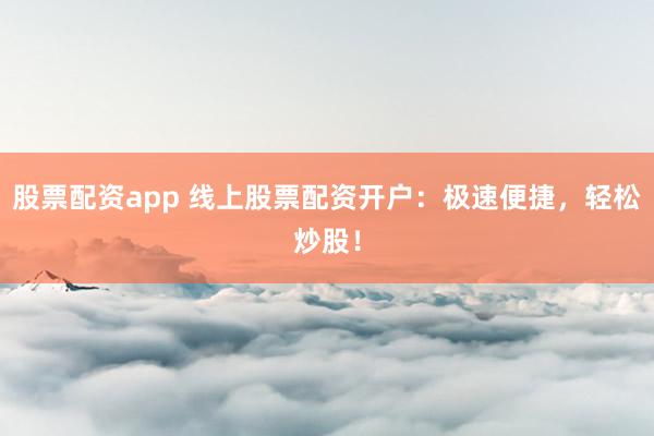 股票配资app 线上股票配资开户：极速便捷，轻松炒股！