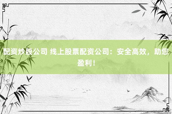 配资炒股公司 线上股票配资公司：安全高效，助您盈利！