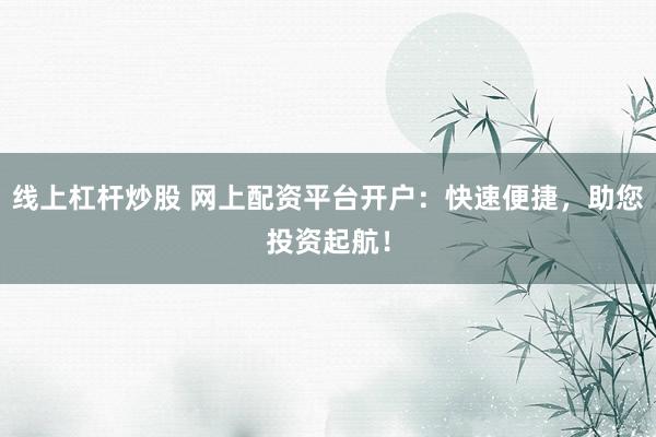 线上杠杆炒股 网上配资平台开户：快速便捷，助您投资起航！
