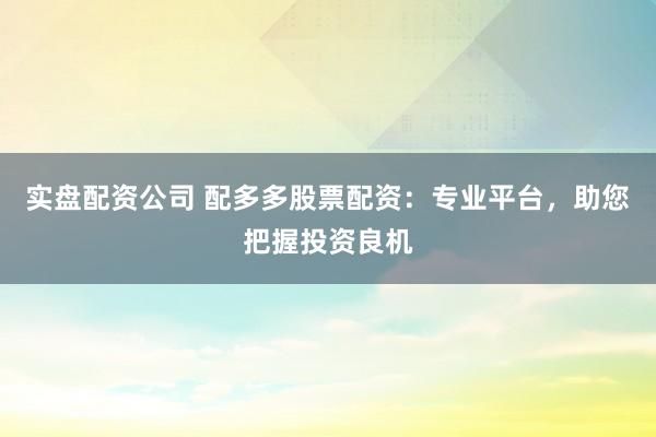 实盘配资公司 配多多股票配资：专业平台，助您把握投资良机