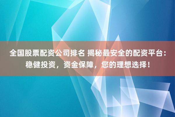 全国股票配资公司排名 揭秘最安全的配资平台：稳健投资，资金保障，您的理想选择！