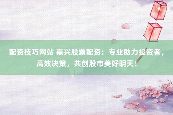 配资技巧网站 嘉兴股票配资：专业助力投资者，高效决策，共创股市美好明天！