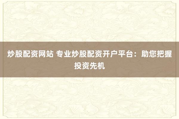 炒股配资网站 专业炒股配资开户平台：助您把握投资先机