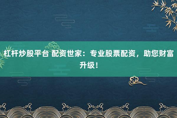 杠杆炒股平台 配资世家：专业股票配资，助您财富升级！