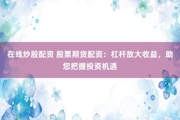 在线炒股配资 股票期货配资：杠杆放大收益，助您把握投资机遇