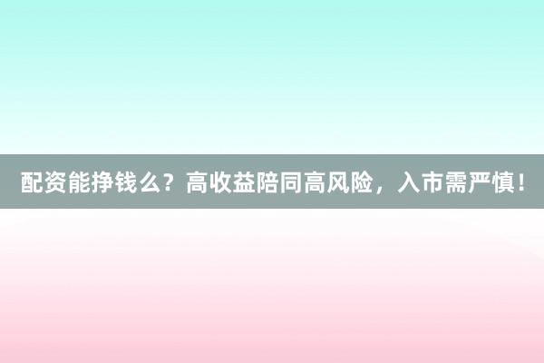 配资能挣钱么？高收益陪同高风险，入市需严慎！
